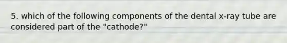 5. which of the following components of the dental x-ray tube are considered part of the "cathode?"