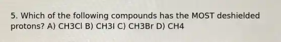 5. Which of the following compounds has the MOST deshielded protons? A) CH3Cl B) CH3I C) CH3Br D) CH4