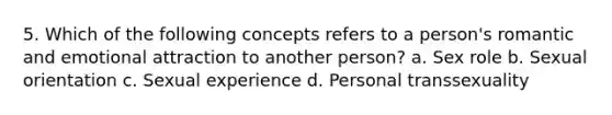 5. Which of the following concepts refers to a person's romantic and emotional attraction to another person? a. Sex role b. Sexual orientation c. Sexual experience d. Personal transsexuality