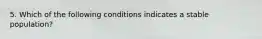 5. Which of the following conditions indicates a stable population?