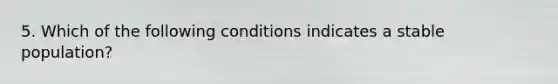 5. Which of the following conditions indicates a stable population?