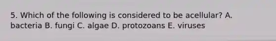 5. Which of the following is considered to be acellular? A. bacteria B. fungi C. algae D. protozoans E. viruses