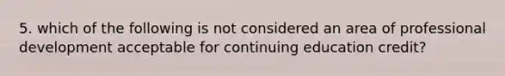 5. which of the following is not considered an area of professional development acceptable for continuing education credit?