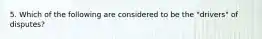 5. Which of the following are considered to be the "drivers" of disputes?
