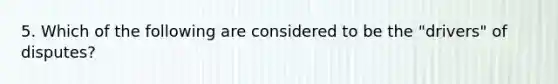 5. Which of the following are considered to be the "drivers" of disputes?