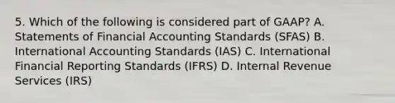 5. Which of the following is considered part of GAAP? A. Statements of Financial Accounting Standards (SFAS) B. International Accounting Standards (IAS) C. International Financial Reporting Standards (IFRS) D. Internal Revenue Services (IRS)