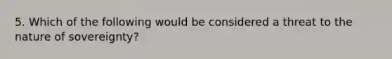 5. Which of the following would be considered a threat to the nature of sovereignty?