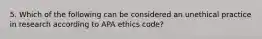 5. Which of the following can be considered an unethical practice in research according to APA ethics code?