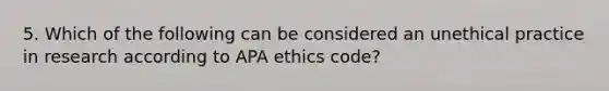 5. Which of the following can be considered an unethical practice in research according to APA ethics code?