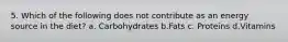 5. Which of the following does not contribute as an energy source in the diet? a. Carbohydrates b.Fats c. Proteins d.Vitamins