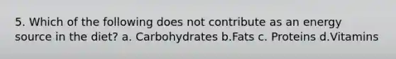 5. Which of the following does not contribute as an energy source in the diet? a. Carbohydrates b.Fats c. Proteins d.Vitamins