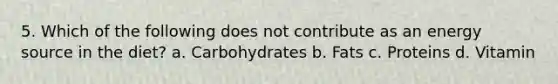 5. Which of the following does not contribute as an energy source in the diet? a. Carbohydrates b. Fats c. Proteins d. Vitamin
