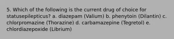 5. Which of the following is the current drug of choice for statusepilepticus? a. diazepam (Valium) b. phenytoin (Dilantin) c. chlorpromazine (Thorazine) d. carbamazepine (Tegretol) e. chlordiazepoxide (Librium)