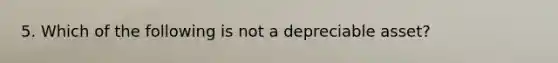 5. Which of the following is not a depreciable asset?