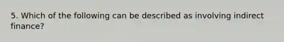 5. Which of the following can be described as involving indirect finance?