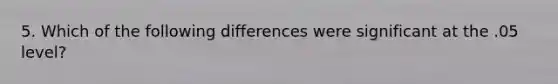 5. Which of the following differences were significant at the .05 level?