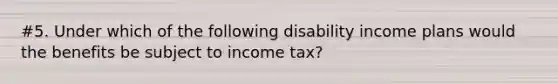 #5. Under which of the following disability income plans would the benefits be subject to income tax?