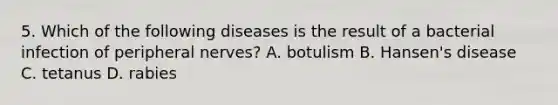 5. Which of the following diseases is the result of a bacterial infection of peripheral nerves? A. botulism B. Hansen's disease C. tetanus D. rabies