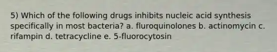 5) Which of the following drugs inhibits nucleic acid synthesis specifically in most bacteria? a. fluroquinolones b. actinomycin c. rifampin d. tetracycline e. 5-fluorocytosin