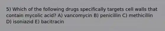 5) Which of the following drugs specifically targets cell walls that contain mycolic acid? A) vancomycin B) penicillin C) methicillin D) isoniazid E) bacitracin