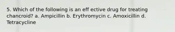 5. Which of the following is an eff ective drug for treating chancroid? a. Ampicillin b. Erythromycin c. Amoxicillin d. Tetracycline