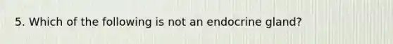 5. Which of the following is not an endocrine gland?