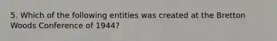 5. Which of the following entities was created at the Bretton Woods Conference of 1944?