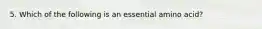 5. Which of the following is an essential amino acid?