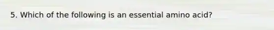 5. Which of the following is an essential amino acid?