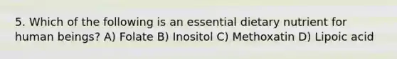 5. Which of the following is an essential dietary nutrient for human beings? A) Folate B) Inositol C) Methoxatin D) Lipoic acid