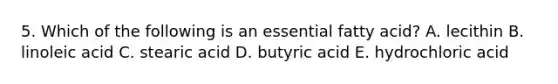 5. Which of the following is an essential fatty acid? A. lecithin B. linoleic acid C. stearic acid D. butyric acid E. hydrochloric acid
