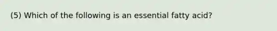 (5) Which of the following is an essential fatty acid?