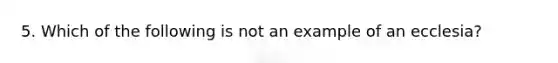 5. Which of the following is not an example of an ecclesia?