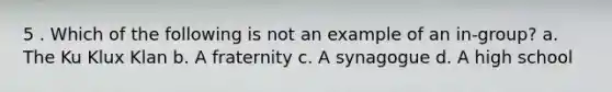 5 . Which of the following is not an example of an in-group? a. The Ku Klux Klan b. A fraternity c. A synagogue d. A high school