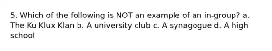 5. Which of the following is NOT an example of an in-group? a. The Ku Klux Klan b. A university club c. A synagogue d. A high school