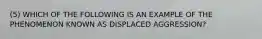 (5) WHICH OF THE FOLLOWING IS AN EXAMPLE OF THE PHENOMENON KNOWN AS DISPLACED AGGRESSION?