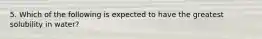 5. Which of the following is expected to have the greatest solubility in water?
