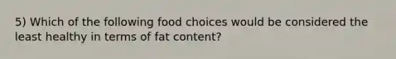 5) Which of the following food choices would be considered the least healthy in terms of fat content?