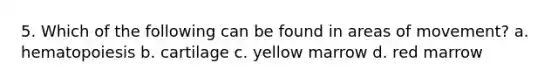 5. Which of the following can be found in areas of movement? a. hematopoiesis b. cartilage c. yellow marrow d. red marrow