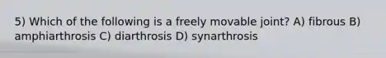 5) Which of the following is a freely movable joint? A) fibrous B) amphiarthrosis C) diarthrosis D) synarthrosis