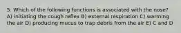 5. Which of the following functions is associated with the nose? A) initiating the cough reflex B) external respiration C) warming the air D) producing mucus to trap debris from the air E) C and D
