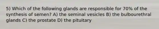 5) Which of the following glands are responsible for 70% of the synthesis of semen? A) the seminal vesicles B) the bulbourethral glands C) the prostate D) the pituitary