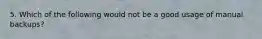 5. Which of the following would not be a good usage of manual backups?