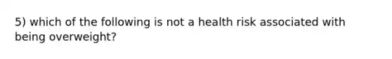 5) which of the following is not a health risk associated with being overweight?