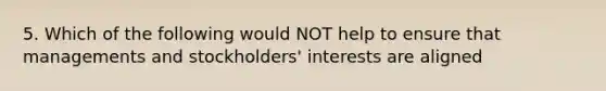 5. Which of the following would NOT help to ensure that managements and stockholders' interests are aligned