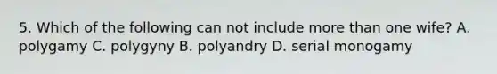 5. Which of the following can not include more than one wife? A. polygamy C. polygyny B. polyandry D. serial monogamy