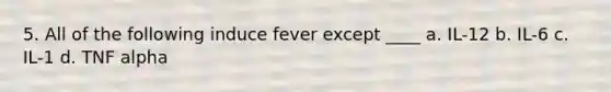 5. All of the following induce fever except ____ a. IL-12 b. IL-6 c. IL-1 d. TNF alpha