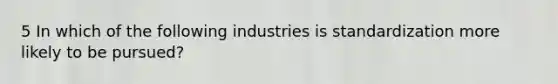 5 In which of the following industries is standardization more likely to be pursued?