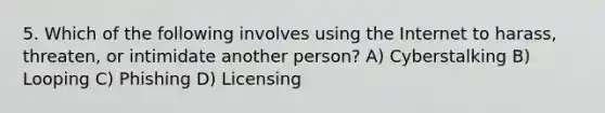 5. Which of the following involves using the Internet to harass, threaten, or intimidate another person? A) Cyberstalking B) Looping C) Phishing D) Licensing