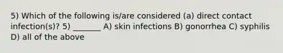 5) Which of the following is/are considered (a) direct contact infection(s)? 5) _______ A) skin infections B) gonorrhea C) syphilis D) all of the above